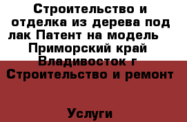 Строительство и отделка из дерева под лак.Патент на модель. - Приморский край, Владивосток г. Строительство и ремонт » Услуги   . Приморский край,Владивосток г.